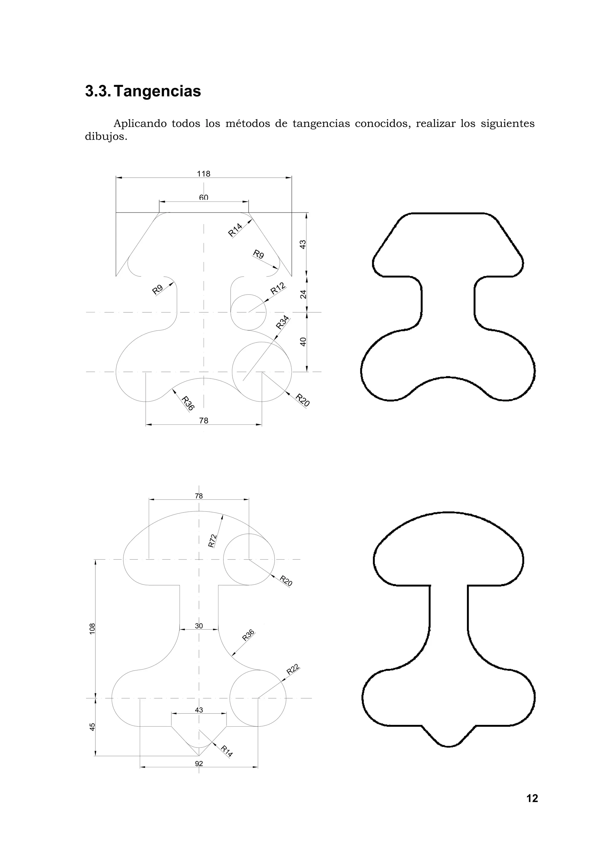 3.3. Tangencias
     Aplicando todos los métodos de tangencias conocidos, realizar los siguientes
dibujos.


                    118

                    60




                                      43
                                      24
                                      40




                    78




                   78
108




                   30




                   43
45




                   92




                                                                               12
 