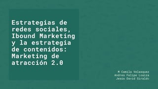 M Camila Velasquez
Andres Felipe Loaiza
Jesús David Giraldo
Estrategias de
redes sociales,
Ibound Marketing
y la estrategia
de contenidos:
Marketing de
atracción 2.0
 