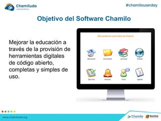 Objetivo del Software Chamilo
Mejorar la educación a
través de la provisión de
herramientas digitales
de código abierto,
completas y simples de
uso.
 