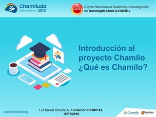 Introducción al
proyecto Chamilo
¿Qué es Chamilo?
Luz Mairet Chourio A. Fundación CENDITEL
18/07/2018
 