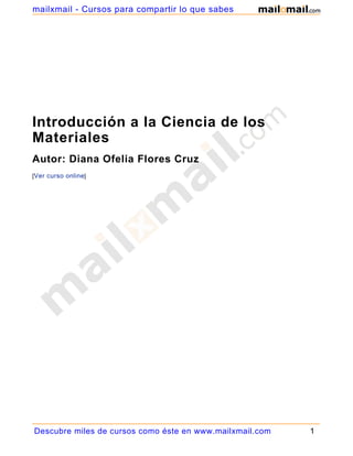 mailxmail - Cursos para compartir lo que sabes




Introducción a la Ciencia de los
Materiales
Autor: Diana Ofelia Flores Cruz
[Ver curso online]




Descubre miles de cursos como éste en www.mailxmail.com   1
 