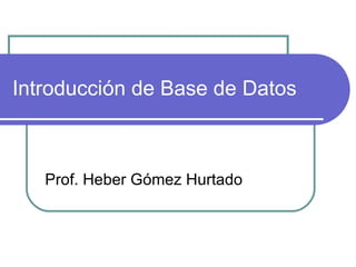 Introducción de Base de Datos Prof. Heber Gómez Hurtado 