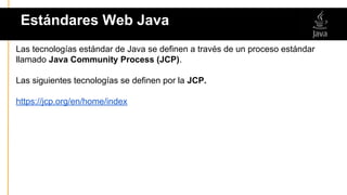 Las tecnologías estándar de Java se definen a través de un proceso estándar
llamado Java Community Process (JCP).
Las siguientes tecnologías se definen por la JCP.
https://jcp.org/en/home/index
Estándares Web Java
 