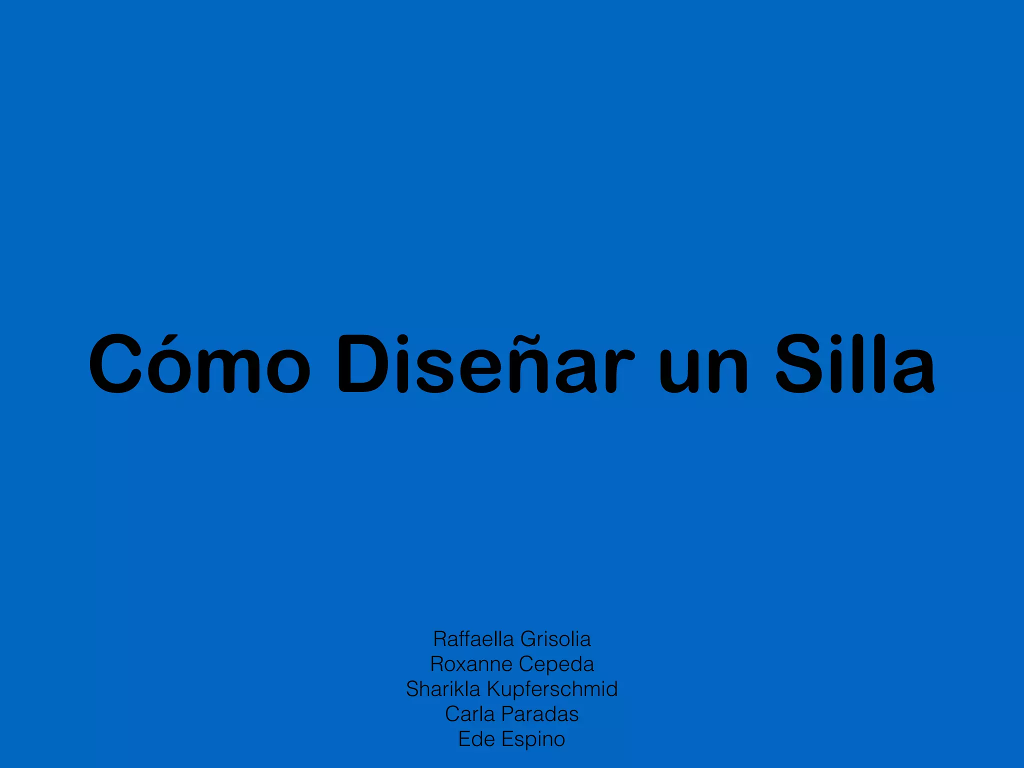 Cómo Diseñar un Silla
Raffaella Grisolia
Roxanne Cepeda
Sharikla Kupferschmid
Carla Paradas
Ede Espino
 