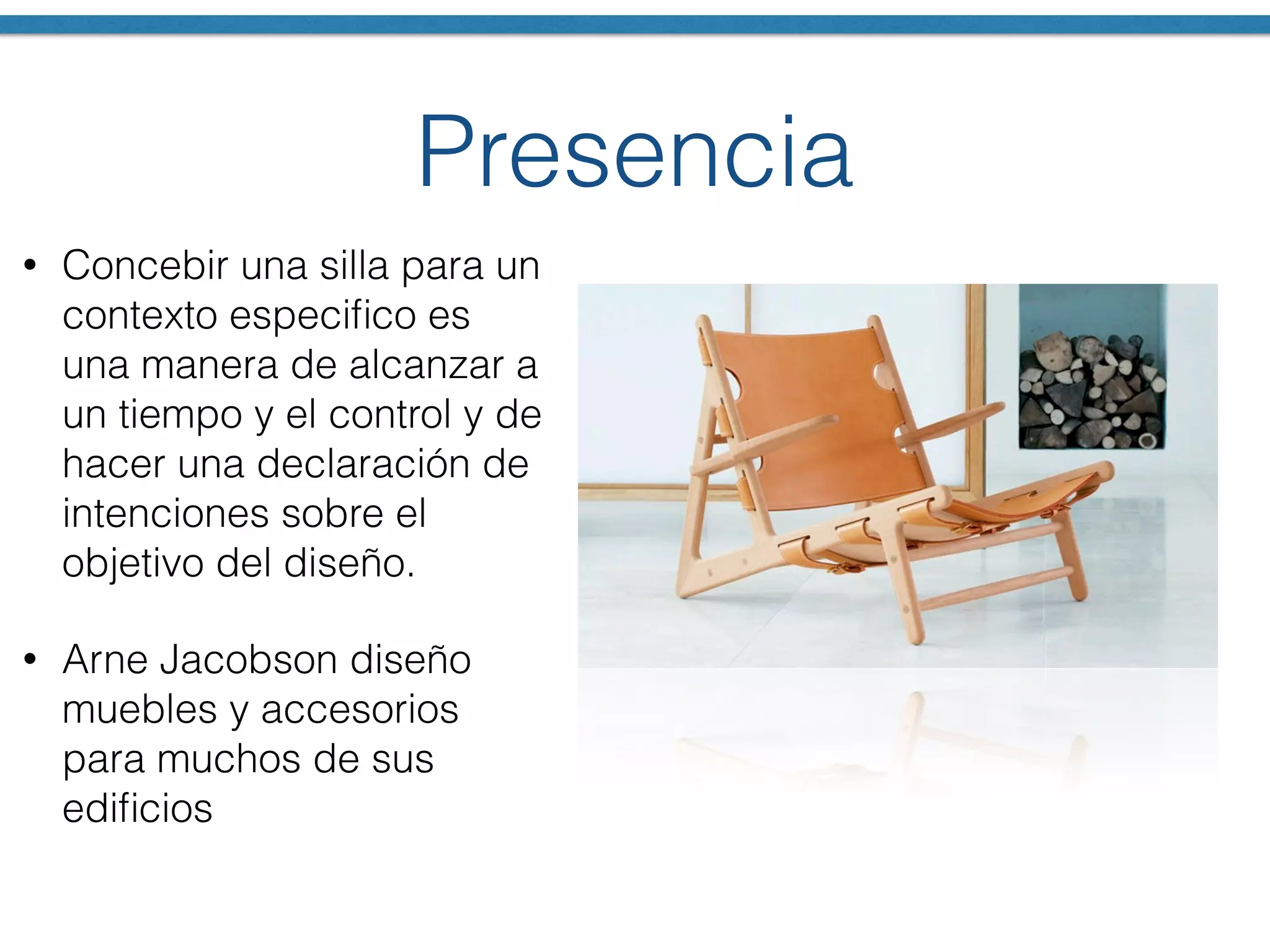 Presencia
• Concebir una silla para un
contexto especiﬁco es
una manera de alcanzar a
un tiempo y el control y de
hacer una declaración de
intenciones sobre el
objetivo del diseño.
• Arne Jacobson diseño
muebles y accesorios
para muchos de sus
ediﬁcios
 