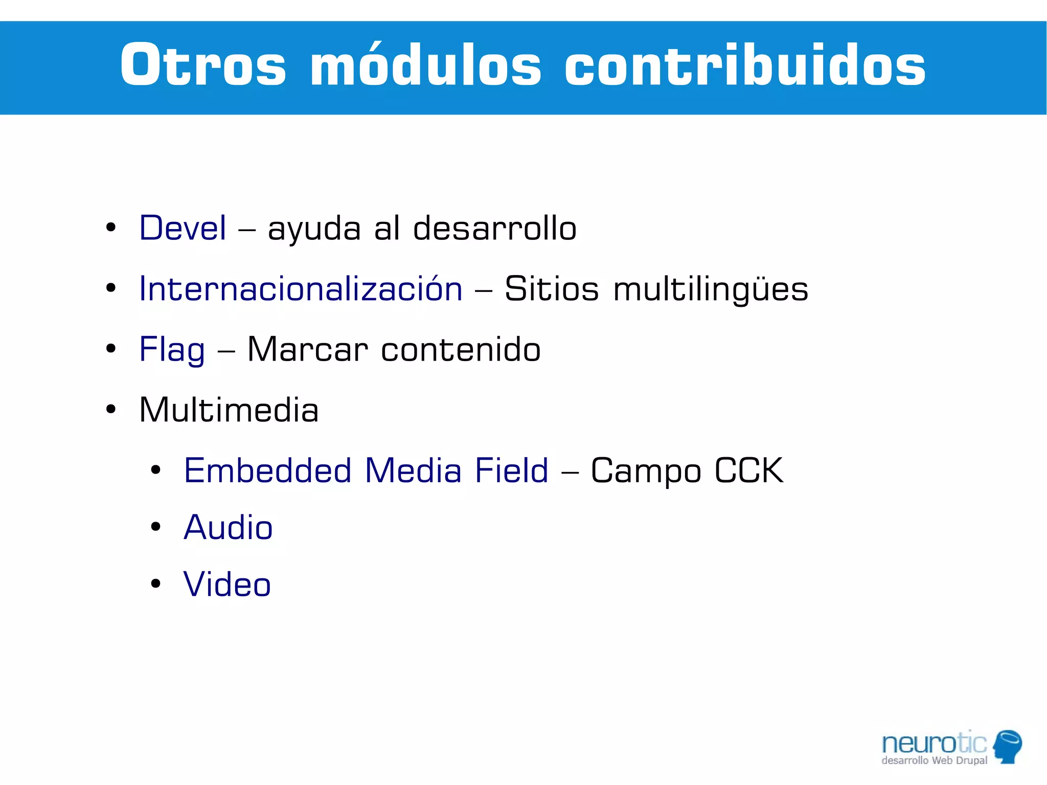 Otros módulos contribuidos

●
    Devel – ayuda al desarrollo
●
    Internacionalización – Sitios multilingües
●
    Flag – Marcar contenido
●
    Multimedia
    ●
        Embedded Media Field – Campo CCK
    ●
        Audio
    ●
        Video
 