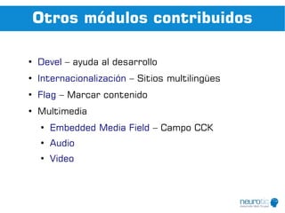 Otros módulos contribuidos

●
    Devel – ayuda al desarrollo
●
    Internacionalización – Sitios multilingües
●
    Flag – Marcar contenido
●
    Multimedia
    ●
        Embedded Media Field – Campo CCK
    ●
        Audio
    ●
        Video
 