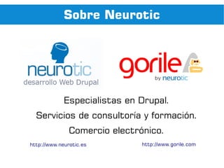 Sobre Neurotic




             Especialistas en Drupal.
  Servicios de consultoría y formación.
               Comercio electrónico.
http://www.neurotic.es         http://www.gorile.com
 