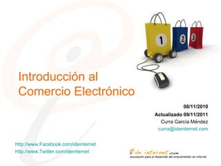 Introducción al Comercio Electrónico 08/11/2010 Actualizado 09/11/2011 Curra García Méndez [email_address] http://www.Facebook.com/ideinternet http://www.Twitter.com/ideinternet 