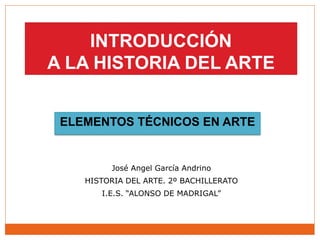 INTRODUCCIÓN 
A LA HISTORIA DEL ARTE 
ELEMENTOS TÉCNICOS EN ARTE 
José Angel García Andrino 
HISTORIA DEL ARTE. 2º BACHILLERATO 
I.E.S. “ALONSO DE MADRIGAL” 
 