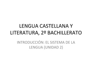LENGUA CASTELLANA Y 
LITERATURA, 2º BACHILLERATO 
INTRODUCCIÓN: EL SISTEMA DE LA 
LENGUA (UNIDAD 2) 
 