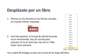Desplázate por un libro
1. Efectúa un clic derecho en las flechas situadas
en la parte inferior izquierda.
2. Una lista aparece. Si la hoja de cálculo buscada
no es mencionada, haz clic encima para
activarla. Si no en esta lista, haz clic en "Más
hojas" para activarla.
•Un cuadro de dialogo se abre con la lista de las hojas del libro.
 