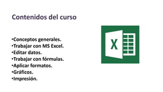 Contenidos del curso
•Conceptos generales.
•Trabajar con MS Excel.
•Editar datos.
•Trabajar con fórmulas.
•Aplicar formatos.
•Gráficos.
•Impresión.
 