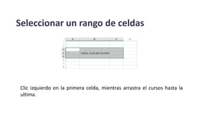 Seleccionar un rango de celdas
Clic izquierdo en la primera celda, mientras arrastra el cursos hasta la
ultima.
 