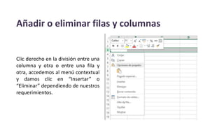Añadir o eliminar filas y columnas
Clic derecho en la división entre una
columna y otra o entre una fila y
otra, accedemos al menú contextual
y damos clic en “Insertar” o
“Eliminar” dependiendo de nuestros
requerimientos.
 