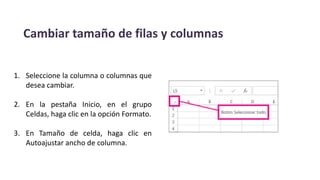 Cambiar tamaño de filas y columnas
1. Seleccione la columna o columnas que
desea cambiar.
2. En la pestaña Inicio, en el grupo
Celdas, haga clic en la opción Formato.
3. En Tamaño de celda, haga clic en
Autoajustar ancho de columna.
 