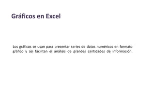 Gráficos en Excel
Los gráficos se usan para presentar series de datos numéricos en formato
gráfico y así facilitan el análisis de grandes cantidades de información.
 