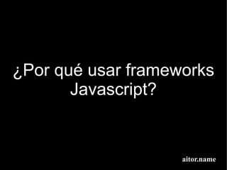 ¿Por qué usar frameworks
       Javascript?


                    aitor.name
 