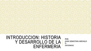 INTRODUCCION: HISTORIA
Y DESARROLLO DE LA
ENFERMERIA
POR:
JUAN SEBASTIAN AREVALO
G.
ENFERMERO
 