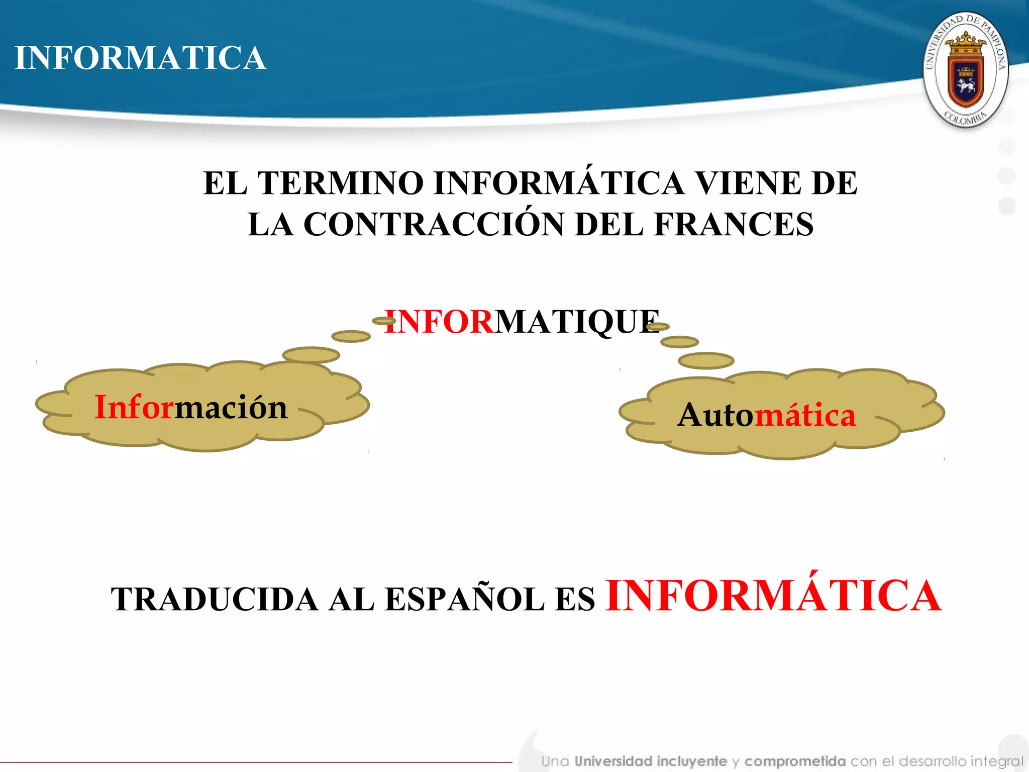 EL TERMINO INFORMÁTICA VIENE DE
LA CONTRACCIÓN DEL FRANCES
INFORMATICA
INFORMATIQUE
TRADUCIDA AL ESPAÑOL ES INFORMÁTICA
Información Automática
 