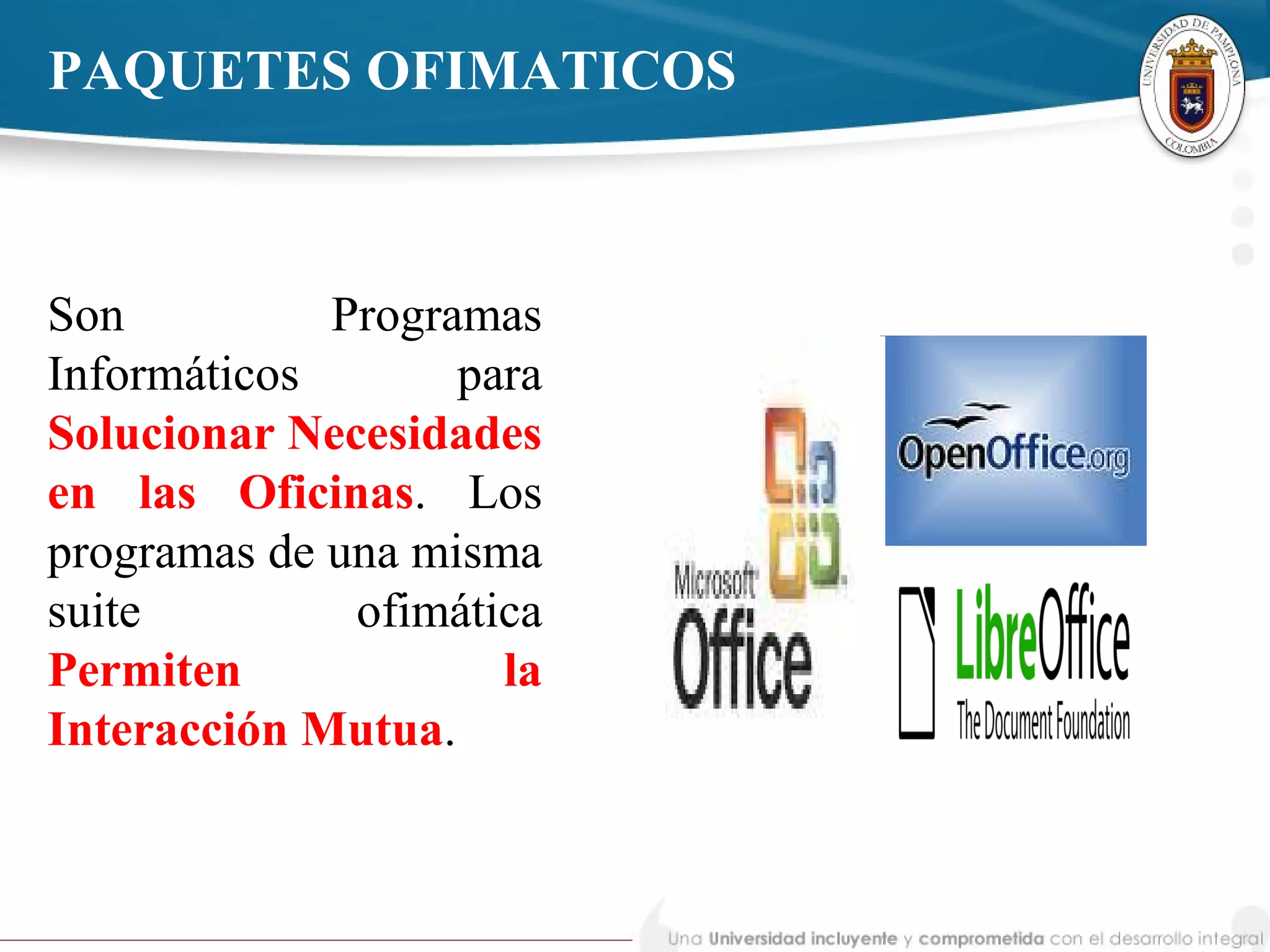 Son Programas
Informáticos para
Solucionar Necesidades
en las Oficinas. Los
programas de una misma
suite ofimática
Permiten la
Interacción Mutua.
PAQUETES OFIMATICOS
 