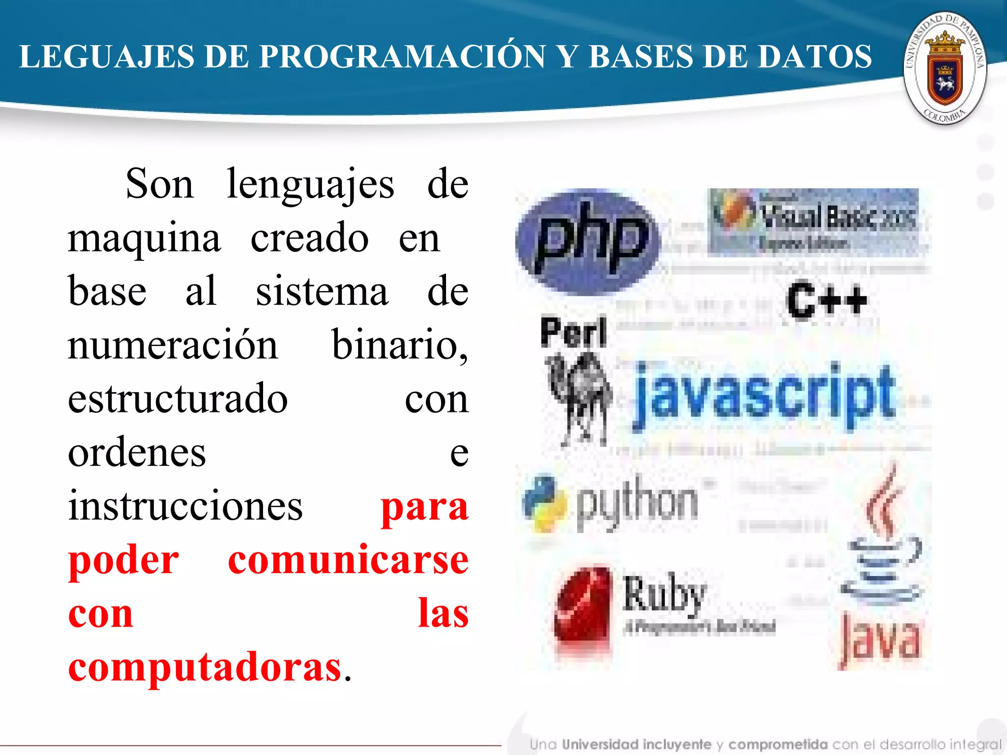 LEGUAJES DE PROGRAMACIÓN Y BASES DE DATOS
Son lenguajes de
maquina creado en
base al sistema de
numeración binario,
estructurado con
ordenes e
instrucciones para
poder comunicarse
con las
computadoras.
 