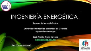 INGENIERÍA ENERGÉTICA
Repaso de termodinámica
Universidad Politécnica del Estado de Guerrero
Ingeniería en energía
José Andrés Alanís Navarro
aalanis@upeg.edu.mx
https://upeg.edu.mx/
1
 