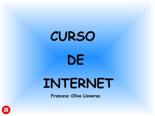 CURSO
DE
INTERNET
Francesc Oliva Lloveras
 