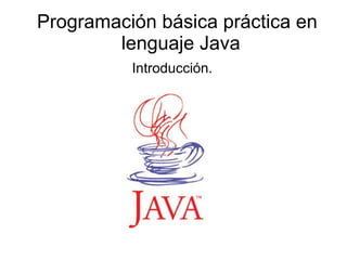 Programación básica práctica en lenguaje Java Introducción. 