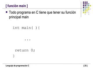 [ función main ] Todo programa en C tiene que tener su función principal main int main( ){ ... return 0; } 