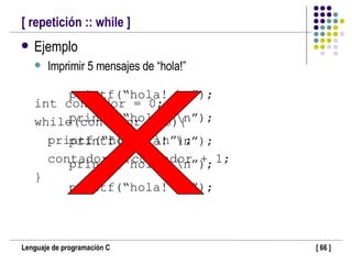 [ repetición :: while ] Ejemplo Imprimir 5 mensajes de “hola!” int contador = 0; while(contador < 5){ printf(“hola! \n”); contador = contador + 1; } printf(“hola! \n”); printf(“hola! \n”); printf(“hola! \n”); printf(“hola! \n”); printf(“hola! \n”); 