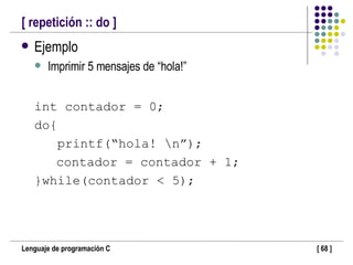 [ repetición :: do ] Ejemplo Imprimir 5 mensajes de “hola!” int contador = 0; do{ printf(“hola! \n”); contador = contador + 1; }while(contador < 5); 