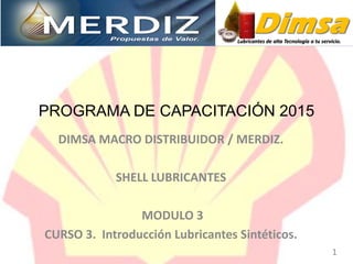 DIMSA MACRO DISTRIBUIDOR / MERDIZ.
SHELL LUBRICANTES
MODULO 3
CURSO 3. Introducción Lubricantes Sintéticos.
PROGRAMA DE CAPACITACIÓN 2015
1
 