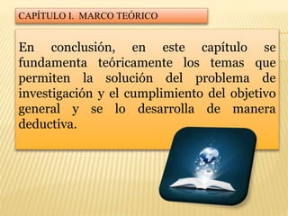 CAPÍTULO I. MARCO TEÓRICO
En conclusión, en este capítulo se
fundamenta teóricamente los temas que
permiten la solución del problema de
investigación y el cumplimiento del objetivo
general y se lo desarrolla de manera
deductiva.
 