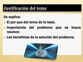 Justificación del tema
Se explica:
 El por que del tema de la tesis.
 Importancia del problema que se busca
resolver.
 Los beneficios de la solución del problema.
 