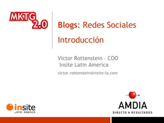 Blogs : Redes Sociales Introducción  Victor Rottenstein – COO  Insite Latin America [email_address] 