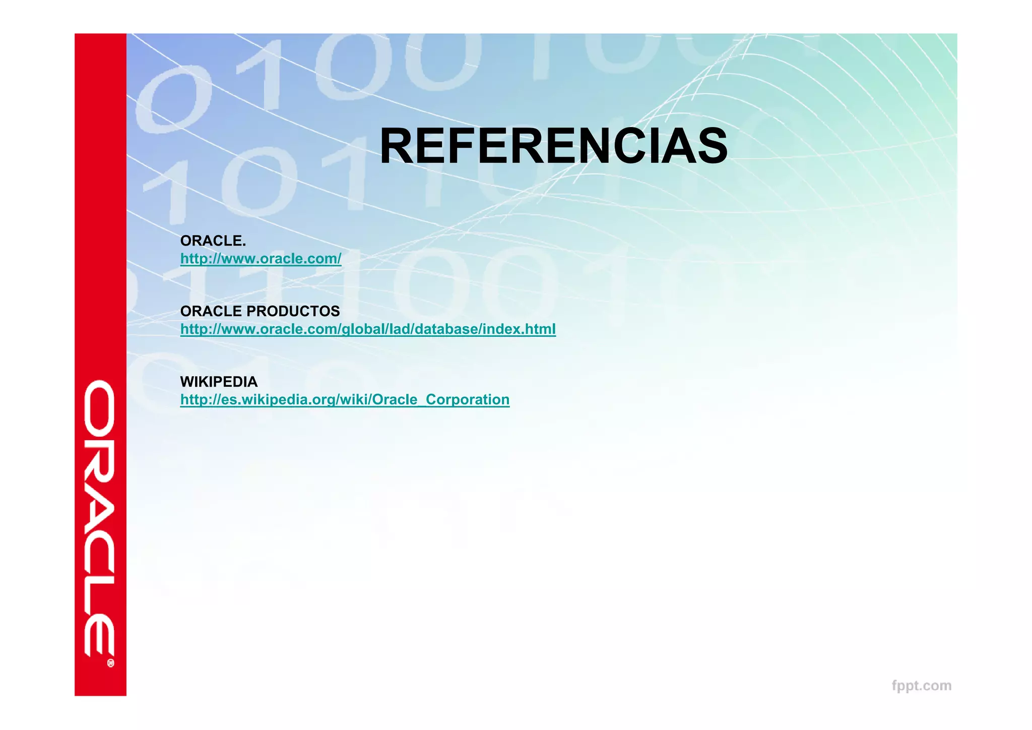 REFERENCIAS
ORACLE.
http://www.oracle.com/


ORACLE PRODUCTOS
http://www.oracle.com/global/lad/database/index.html


WIKIPEDIA
http://es.wikipedia.org/wiki/Oracle_Corporation
 