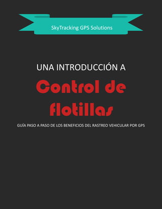 SkyTracking GPS Solutions

UNA INTRODUCCIÓN A

Control de
flotillas
GUÍA PASO A PASO DE LOS BENEFICIOS DEL RASTREO VEHICULAR POR GPS

 