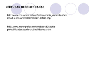 LECTURAS RECOMENDADAS 
http://www.consumer.es/web/es/economia_domestica/soc 
iedad-y-consumo/2005/06/02/142588.php 
http://www.monografias.com/trabajos32/teoria-probabilidades/ 
teoria-probabilidades.shtml 
 