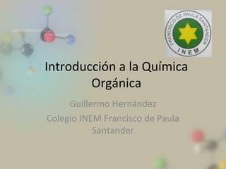 Introducción a la Química
        Orgánica
     Guillermo Hernández
Colegio INEM Francisco de Paula
           Santander
 