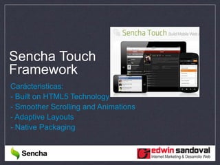 Sencha Touch
Framework
Carácteristicas:
- Built on HTML5 Technology
- Smoother Scrolling and Animations
- Adaptive Layouts
- Native Packaging
 