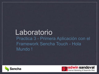 Laboratorio
Practica 3 - Primera Aplicación con el
Framework Sencha Touch - Hola
Mundo !
 