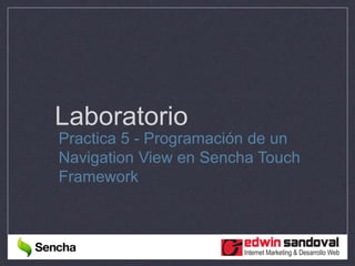 Laboratorio
Practica 5 - Programación de un
Navigation View en Sencha Touch
Framework
 