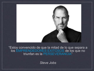 “Estoy convencido de que la mitad de lo que separa a
los EMPRENDEDORES EXITOSOS de los que no
triunfan es la PERSEVERANCIA”
Steve Jobs
 