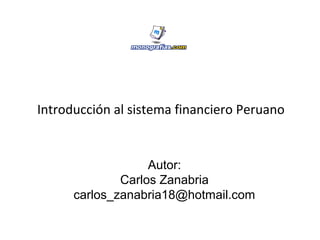 Introducción al sistema financiero Peruano
Autor:
Carlos Zanabria
carlos_zanabria18@hotmail.com
 