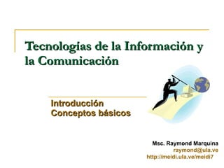 Tecnologías de la Información y la Comunicación  Introducción Conceptos básicos Msc. Raymond Marquina [email_address] http://meidi.ula.ve/meidi7   