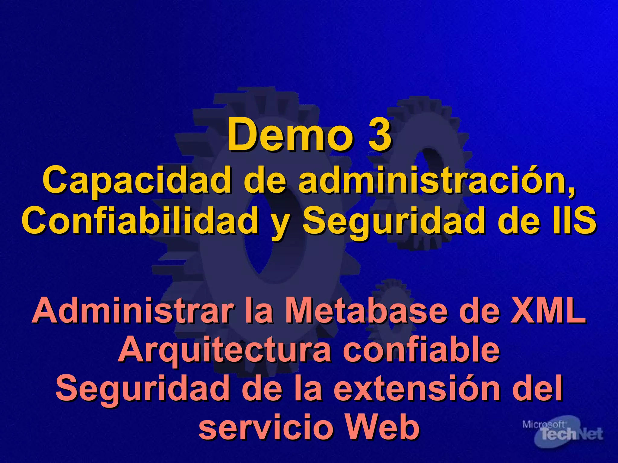Demo 3 Capacidad de administración, Confiabilidad y Seguridad de IIS Administrar la Metabase de XML Arquitectura confiable Seguridad de la extensión del servicio Web 