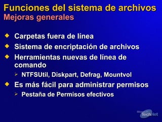 Funciones del sistema de archivos Mejoras generales Carpetas fuera de línea Sistema de encriptación de archivos Herramientas nuevas de línea de comando NTFSUtil, Diskpart, Defrag, Mountvol Es más fácil para administrar permisos Pestaña  de Permisos efectivos 