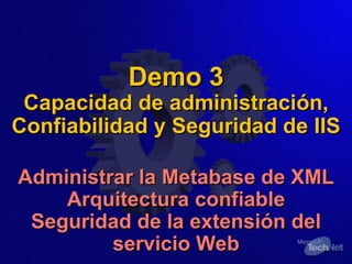 Demo 3 Capacidad de administración, Confiabilidad y Seguridad de IIS Administrar la Metabase de XML Arquitectura confiable Seguridad de la extensión del servicio Web 