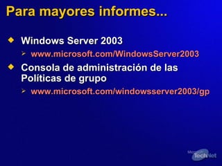 Para mayores informes... Windows Server 2003 www.microsoft.com/WindowsServer2003   Consola de administración de  las  Políticas de grupo www.microsoft.com/windowsserver2003/gpmc/gpmcintro.mspx 